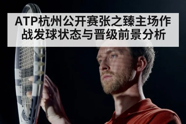 ATP杭州公开赛张之臻主场作战发球状态与晋级前景分析（kaiyun）