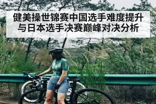 健美操世锦赛中国选手难度提升与日本选手决赛巅峰对决分析